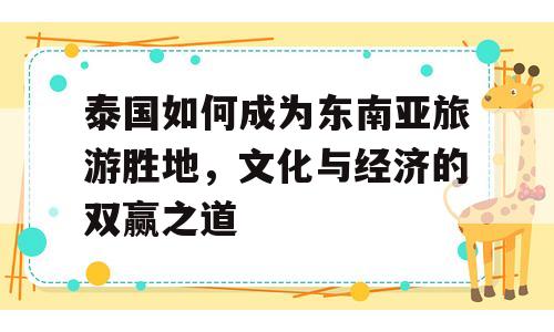 泰国如何成为东南亚旅游胜地，文化与经济的双赢之道