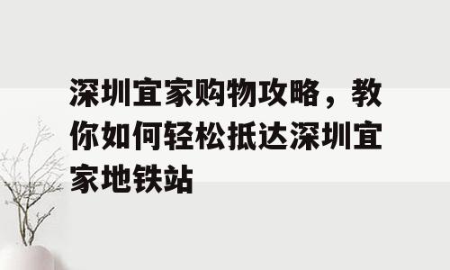 深圳宜家购物攻略，教你如何轻松抵达深圳宜家地铁站