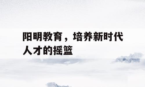 阳明教育，培养新时代人才的摇篮
