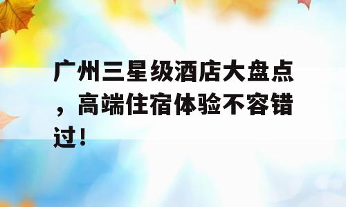 广州三星级酒店大盘点，高端住宿体验不容错过！