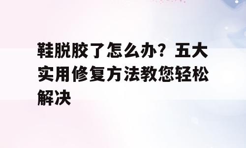 鞋脱胶了怎么办？五大实用修复方法教您轻松解决
