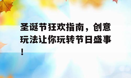 圣诞节狂欢指南，创意玩法让你玩转节日盛事！