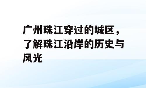 广州珠江穿过的城区，了解珠江沿岸的历史与风光