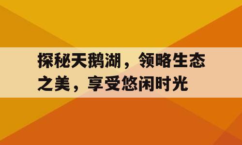 探秘天鹅湖，领略生态之美，享受悠闲时光