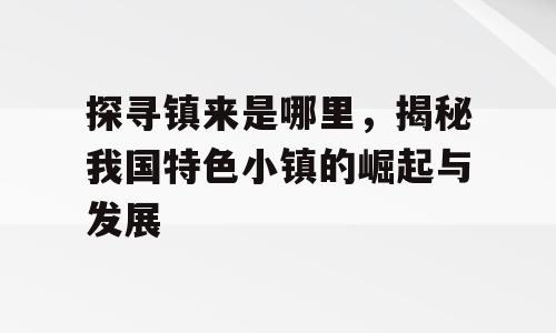 探寻镇来是哪里，揭秘我国特色小镇的崛起与发展