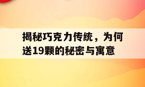 揭秘巧克力传统，为何送19颗的秘密与寓意