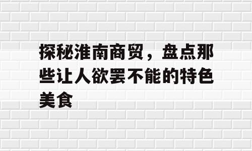 探秘淮南商贸，盘点那些让人欲罢不能的特色美食