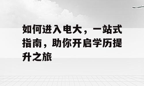 如何进入电大，一站式指南，助你开启学历提升之旅