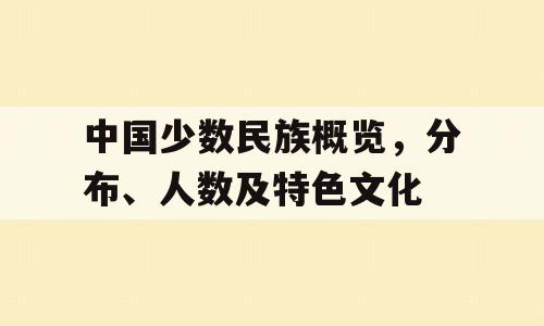 中国少数民族概览，分布、人数及特色文化