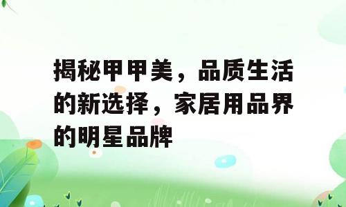 揭秘甲甲美，品质生活的新选择，家居用品界的明星品牌