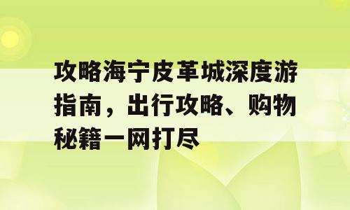 攻略海宁皮革城深度游指南，出行攻略、购物秘籍一网打尽