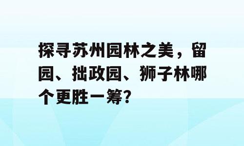探寻苏州园林之美，留园、拙政园、狮子林哪个更胜一筹？