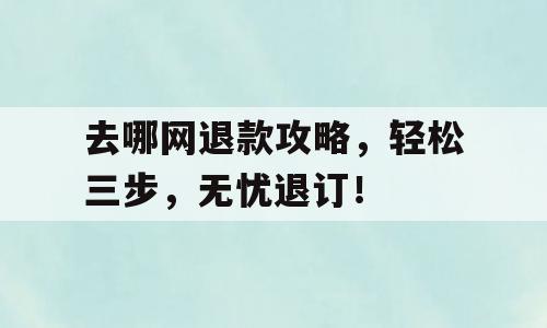 去哪网退款攻略，轻松三步，无忧退订！