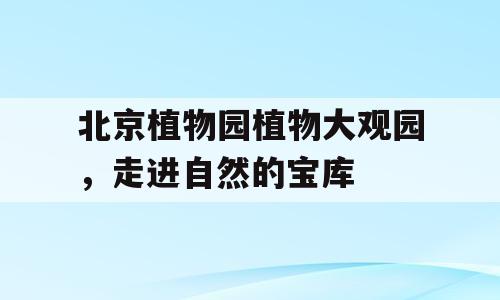 北京植物园植物大观园，走进自然的宝库