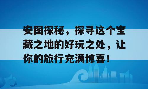 安图探秘，探寻这个宝藏之地的好玩之处，让你的旅行充满惊喜！