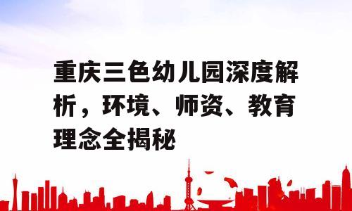 重庆三色幼儿园深度解析，环境、师资、教育理念全揭秘