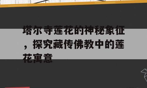 塔尔寺莲花的神秘象征，探究藏传佛教中的莲花寓意