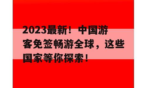 2023最新！中国游客免签畅游全球，这些国家等你探索！
