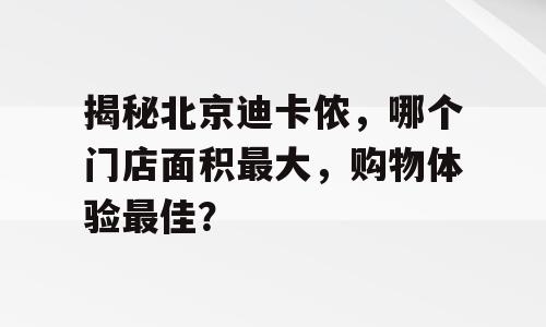 揭秘北京迪卡侬，哪个门店面积最大，购物体验最佳？