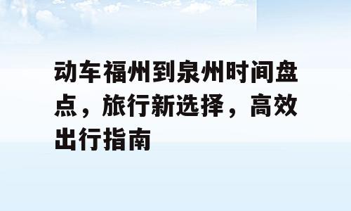动车福州到泉州时间盘点，旅行新选择，高效出行指南