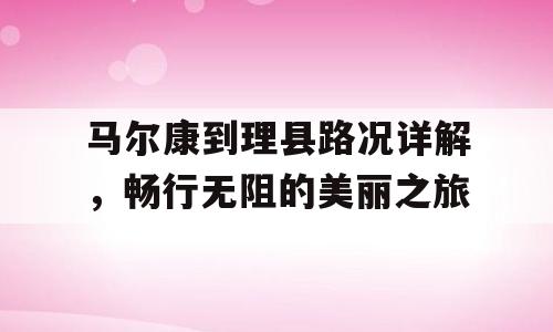 马尔康到理县路况详解，畅行无阻的美丽之旅
