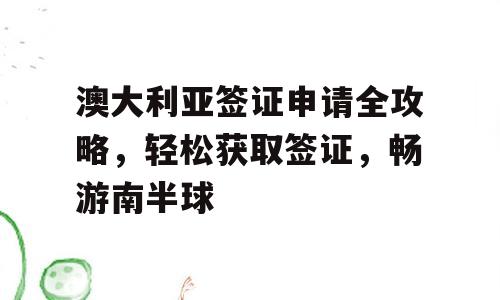 澳大利亚签证申请全攻略，轻松获取签证，畅游南半球