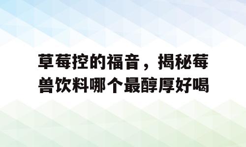 草莓控的福音，揭秘莓兽饮料哪个最醇厚好喝