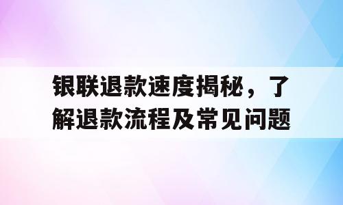 银联退款速度揭秘，了解退款流程及常见问题