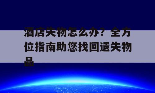 酒店失物怎么办？全方位指南助您找回遗失物品