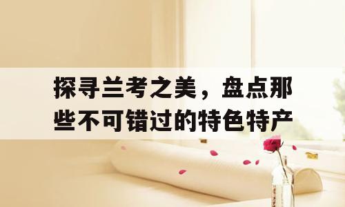 探寻兰考之美，盘点那些不可错过的特色特产