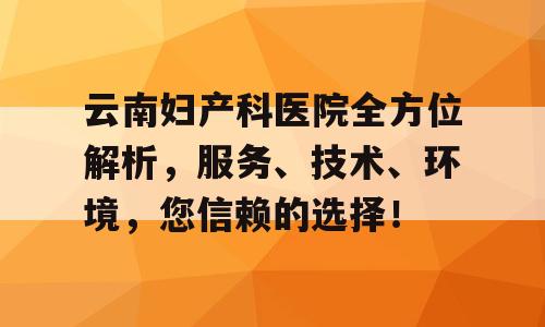 云南妇产科医院全方位解析，服务、技术、环境，您信赖的选择！