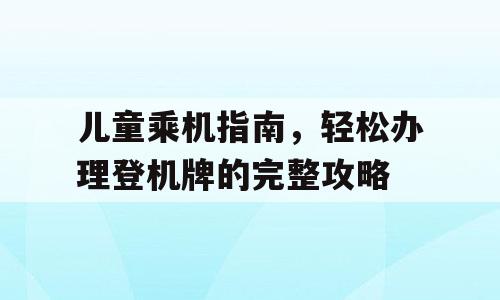 儿童乘机指南，轻松办理登机牌的完整攻略