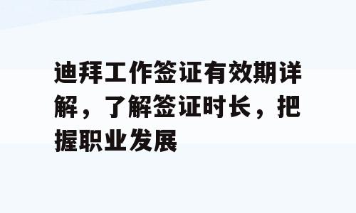 迪拜工作签证有效期详解，了解签证时长，把握职业发展