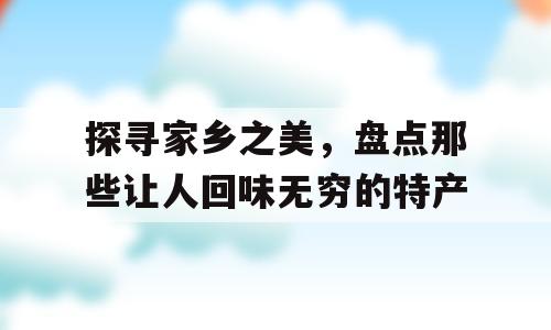 探寻家乡之美，盘点那些让人回味无穷的特产