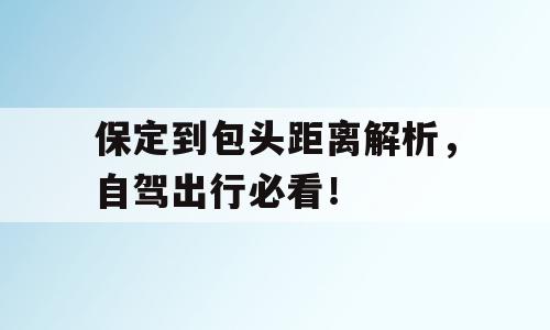 保定到包头距离解析，自驾出行必看！