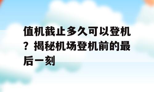 值机截止多久可以登机？揭秘机场登机前的最后一刻