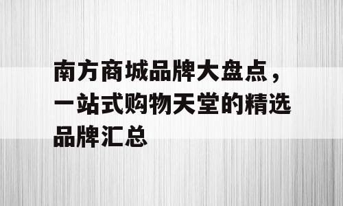南方商城品牌大盘点，一站式购物天堂的精选品牌汇总