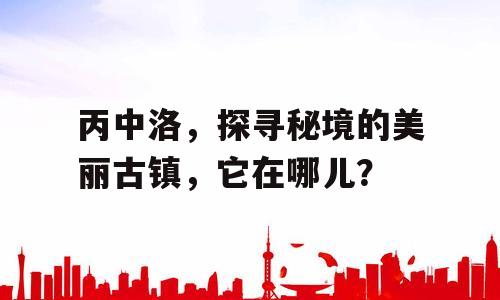 丙中洛，探寻秘境的美丽古镇，它在哪儿？