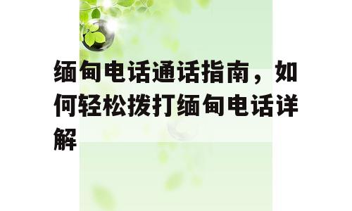 缅甸电话通话指南，如何轻松拨打缅甸电话详解