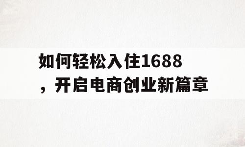 如何轻松入住1688，开启电商创业新篇章