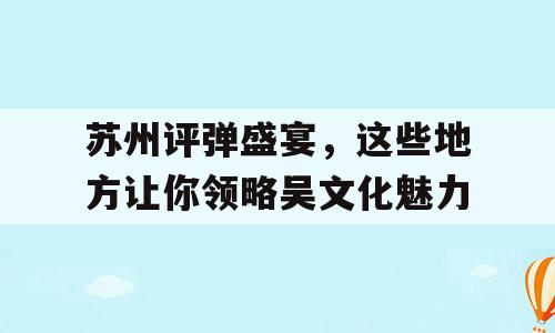 苏州评弹盛宴，这些地方让你领略吴文化魅力