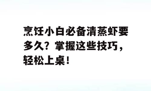 烹饪小白必备清蒸虾要多久？掌握这些技巧，轻松上桌！