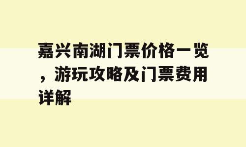 嘉兴南湖门票价格一览，游玩攻略及门票费用详解