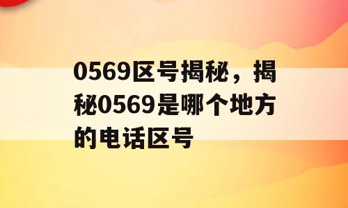 0569区号揭秘，揭秘0569是哪个地方的电话区号