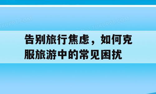 告别旅行焦虑，如何克服旅游中的常见困扰
