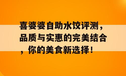 喜婆婆自助水饺评测，品质与实惠的完美结合，你的美食新选择！