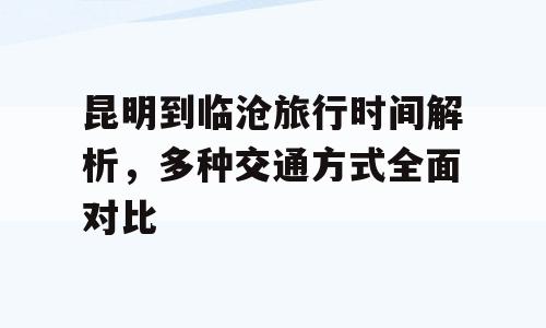 昆明到临沧旅行时间解析，多种交通方式全面对比