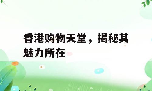 香港购物天堂，揭秘其魅力所在