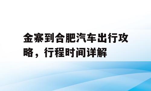 金寨到合肥汽车出行攻略，行程时间详解
