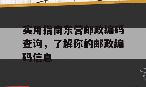 实用指南东营邮政编码查询，了解你的邮政编码信息